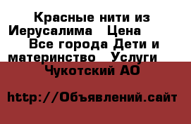 Красные нити из Иерусалима › Цена ­ 150 - Все города Дети и материнство » Услуги   . Чукотский АО